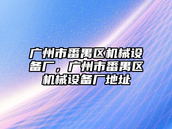 廣州市番禺區機械設備廠(chǎng)，廣州市番禺區機械設備廠(chǎng)地址