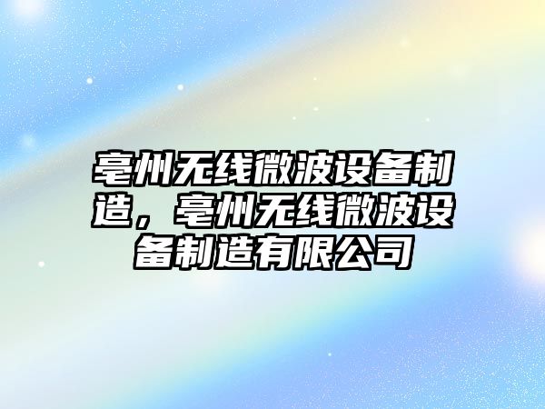 亳州無(wú)線(xiàn)微波設備制造，亳州無(wú)線(xiàn)微波設備制造有限公司