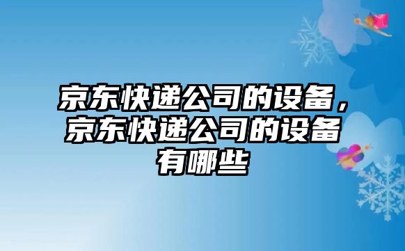 京東快遞公司的設備，京東快遞公司的設備有哪些