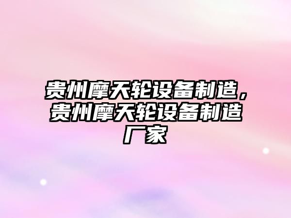 貴州摩天輪設備制造，貴州摩天輪設備制造廠(chǎng)家