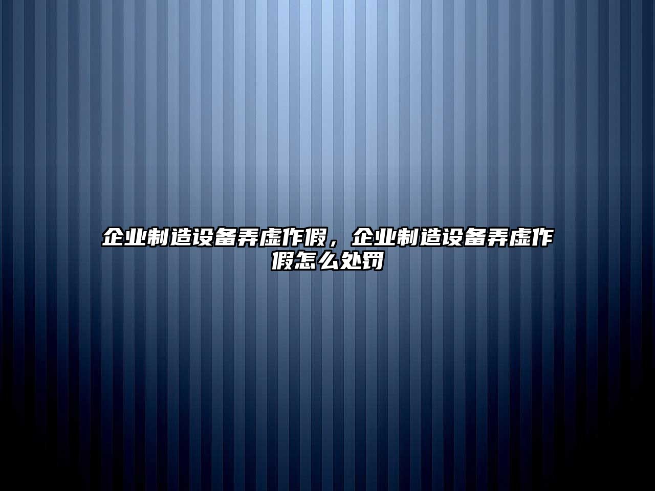 企業(yè)制造設備弄虛作假，企業(yè)制造設備弄虛作假怎么處罰
