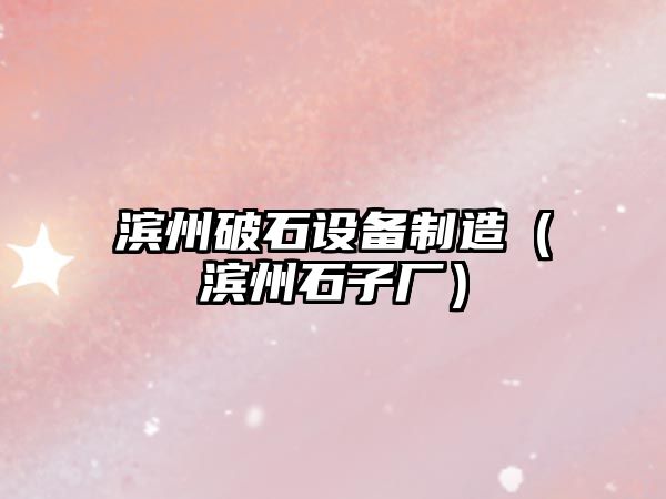 濱州破石設備制造（濱州石子廠(chǎng)）