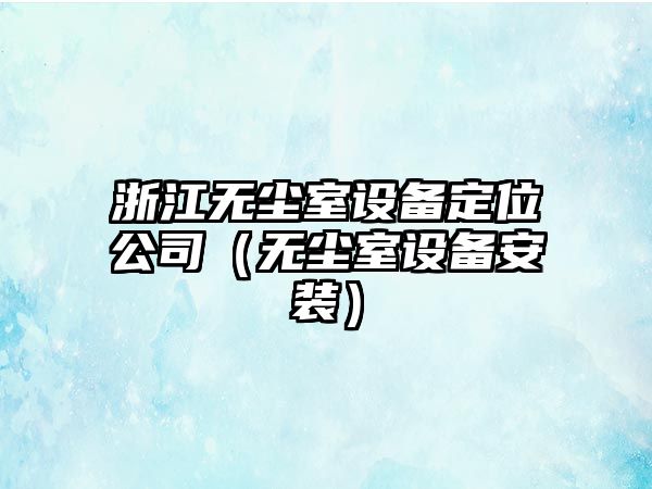 浙江無(wú)塵室設備定位公司（無(wú)塵室設備安裝）