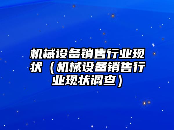 機械設備銷(xiāo)售行業(yè)現狀（機械設備銷(xiāo)售行業(yè)現狀調查）