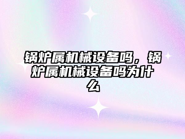 鍋爐屬機械設備嗎，鍋爐屬機械設備嗎為什么