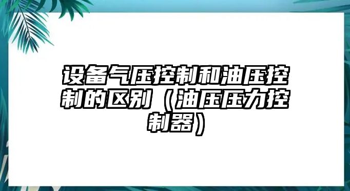 設備氣壓控制和油壓控制的區別（油壓壓力控制器）