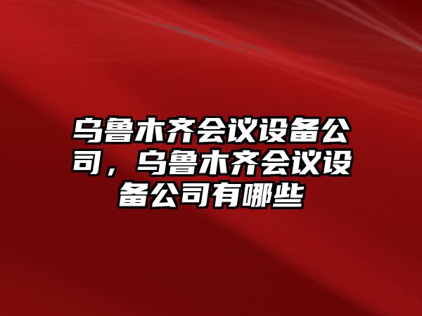 烏魯木齊會(huì )議設備公司，烏魯木齊會(huì )議設備公司有哪些