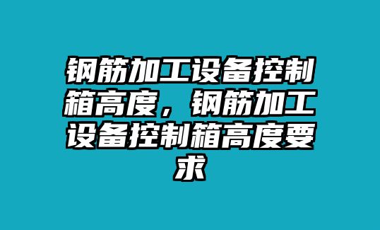 鋼筋加工設備控制箱高度，鋼筋加工設備控制箱高度要求