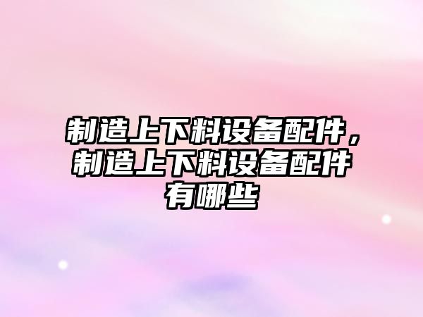 制造上下料設備配件，制造上下料設備配件有哪些