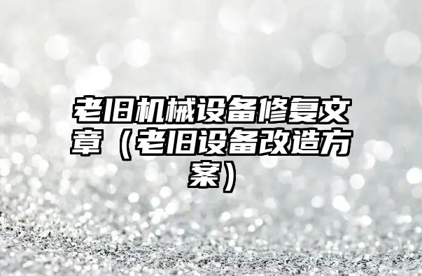 老舊機械設備修復文章（老舊設備改造方案）