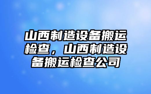 山西制造設備搬運檢查，山西制造設備搬運檢查公司