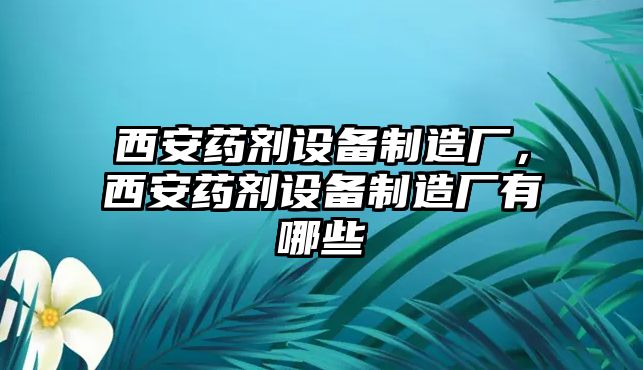 西安藥劑設備制造廠(chǎng)，西安藥劑設備制造廠(chǎng)有哪些