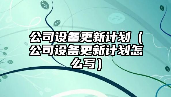 公司設備更新計劃（公司設備更新計劃怎么寫(xiě)）