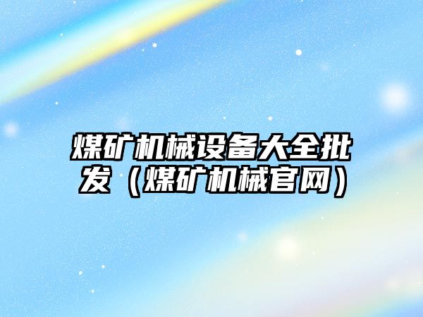 煤礦機械設備大全批發(fā)（煤礦機械官網(wǎng)）