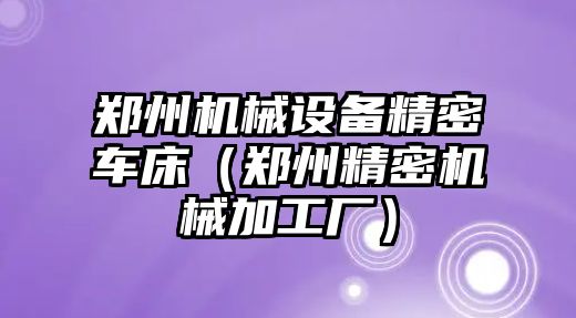 鄭州機械設備精密車(chē)床（鄭州精密機械加工廠(chǎng)）