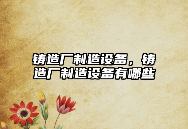 鑄造廠(chǎng)制造設備，鑄造廠(chǎng)制造設備有哪些