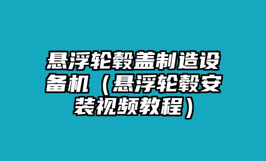 懸浮輪轂蓋制造設備機（懸浮輪轂安裝視頻教程）