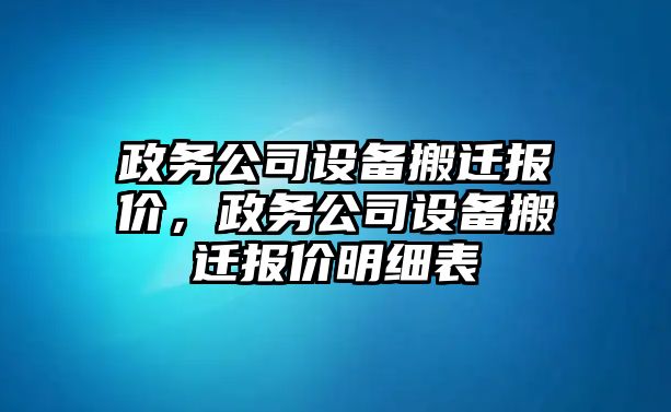 政務(wù)公司設備搬遷報價(jià)，政務(wù)公司設備搬遷報價(jià)明細表