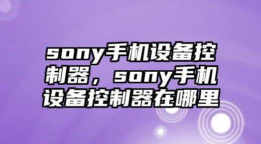 sony手機設備控制器，sony手機設備控制器在哪里