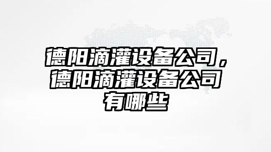 德陽(yáng)滴灌設備公司，德陽(yáng)滴灌設備公司有哪些