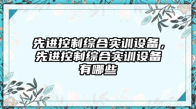 先進(jìn)控制綜合實(shí)訓設備，先進(jìn)控制綜合實(shí)訓設備有哪些