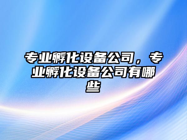 專(zhuān)業(yè)孵化設備公司，專(zhuān)業(yè)孵化設備公司有哪些