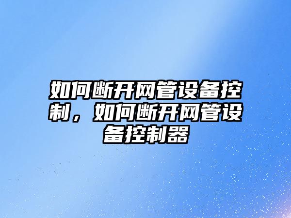 如何斷開(kāi)網(wǎng)管設備控制，如何斷開(kāi)網(wǎng)管設備控制器