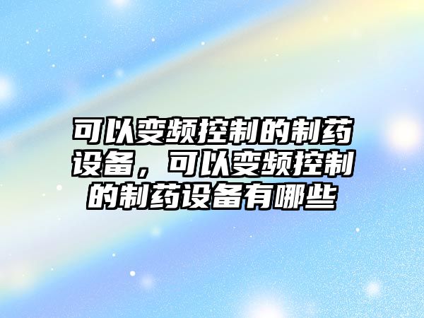 可以變頻控制的制藥設備，可以變頻控制的制藥設備有哪些