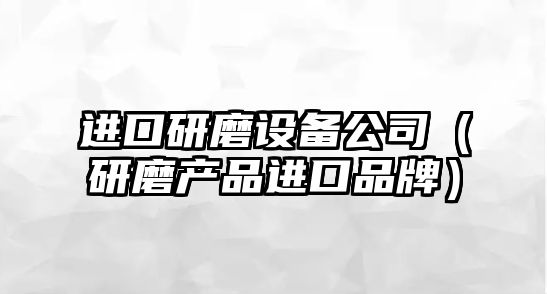 進(jìn)口研磨設備公司（研磨產(chǎn)品進(jìn)口品牌）