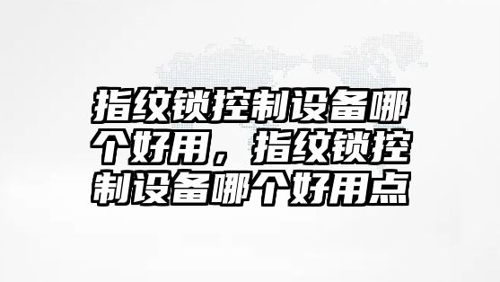 指紋鎖控制設備哪個(gè)好用，指紋鎖控制設備哪個(gè)好用點(diǎn)