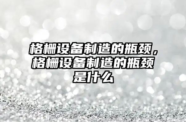 格柵設備制造的瓶頸，格柵設備制造的瓶頸是什么