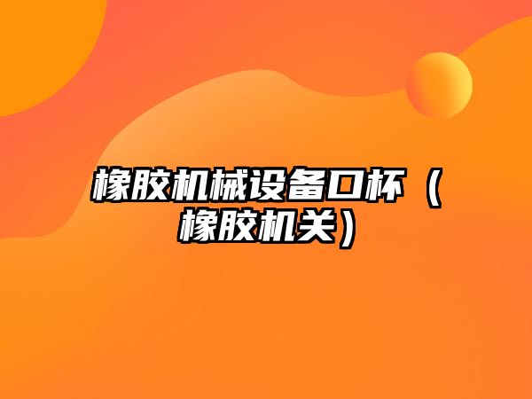 橡膠機械設備口杯（橡膠機關(guān)）