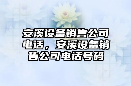 安溪設備銷(xiāo)售公司電話(huà)，安溪設備銷(xiāo)售公司電話(huà)號碼