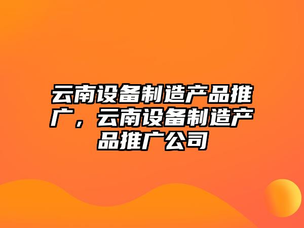 云南設備制造產(chǎn)品推廣，云南設備制造產(chǎn)品推廣公司