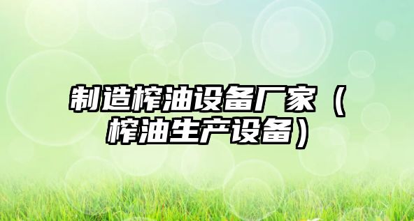 制造榨油設備廠(chǎng)家（榨油生產(chǎn)設備）