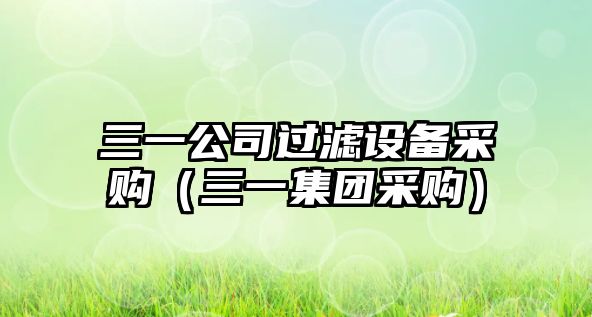 三一公司過(guò)濾設備采購（三一集團采購）