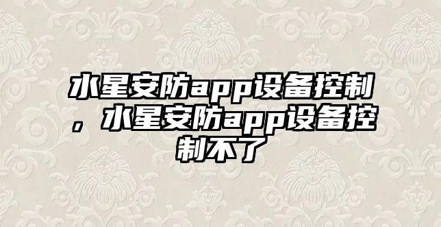 水星安防app設備控制，水星安防app設備控制不了