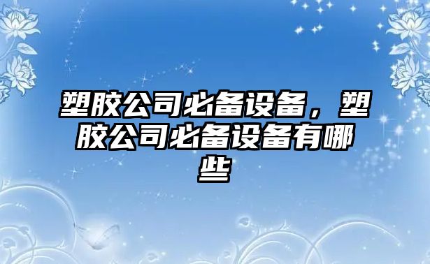 塑膠公司必備設備，塑膠公司必備設備有哪些
