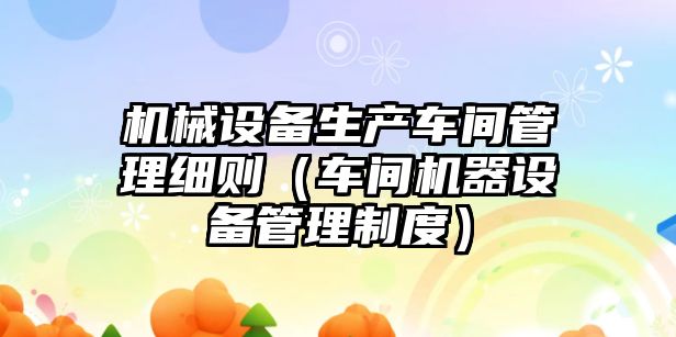 機械設備生產(chǎn)車(chē)間管理細則（車(chē)間機器設備管理制度）