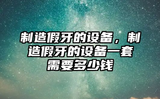 制造假牙的設備，制造假牙的設備一套需要多少錢(qián)