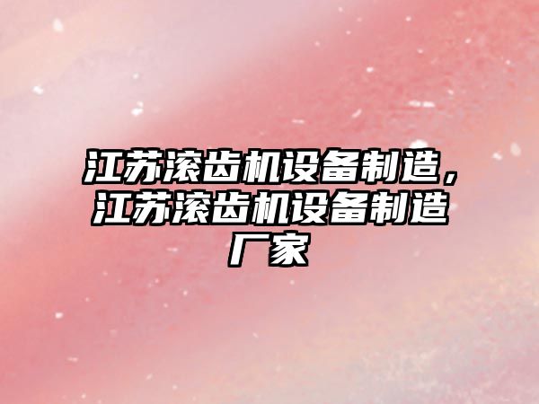 江蘇滾齒機設備制造，江蘇滾齒機設備制造廠(chǎng)家