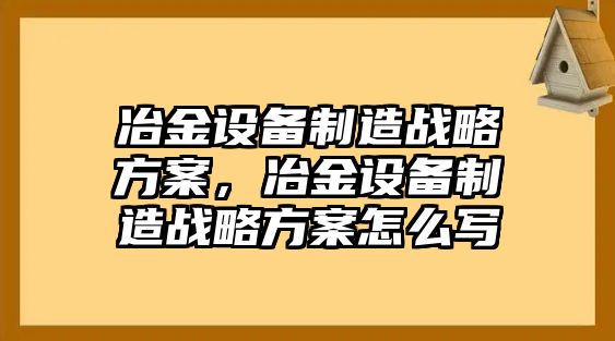 冶金設備制造戰略方案，冶金設備制造戰略方案怎么寫(xiě)