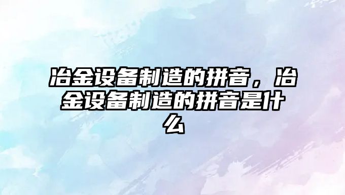 冶金設備制造的拼音，冶金設備制造的拼音是什么