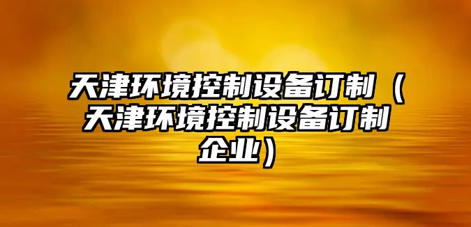 天津環(huán)境控制設備訂制（天津環(huán)境控制設備訂制企業(yè)）