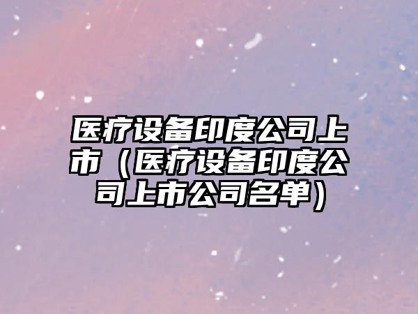 醫療設備印度公司上市（醫療設備印度公司上市公司名單）