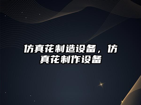 仿真花制造設備，仿真花制作設備