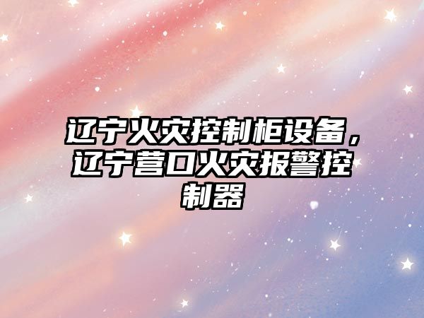 遼寧火災控制柜設備，遼寧營(yíng)口火災報警控制器