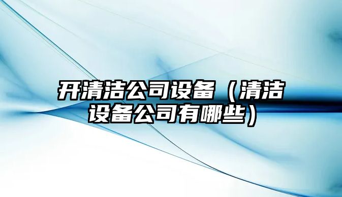 開(kāi)清潔公司設備（清潔設備公司有哪些）
