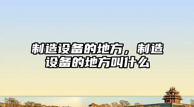 制造設備的地方，制造設備的地方叫什么