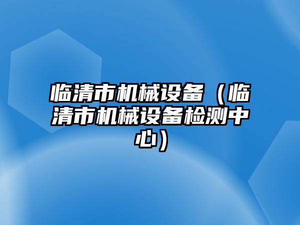 臨清市機械設備（臨清市機械設備檢測中心）